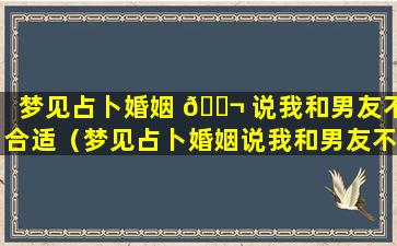 梦见占卜婚姻 🐬 说我和男友不合适（梦见占卜婚姻说我和男友不合适什 🐝 么意思）